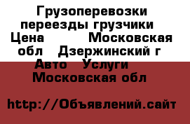 Грузоперевозки переезды грузчики › Цена ­ 300 - Московская обл., Дзержинский г. Авто » Услуги   . Московская обл.